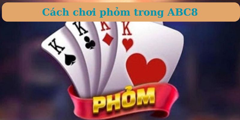 Bí Quyết Cách Chơi Phỏm Đỉnh Cao - Chỉ Dẫn Chuẩn Từ ABC8