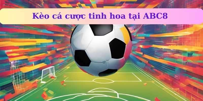 Kèo cá cược tinh hoa tại ABC8